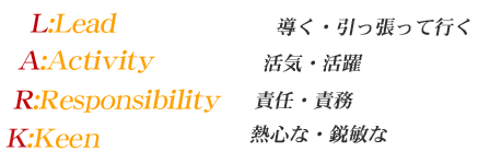 L:Lead 導く・引っ張って行く　A:Activity 活気・活躍　R:Responsibility 責任・責務　K:Keen 熱心な・鋭敏な
